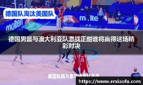 德国男篮与澳大利亚队激战正酣谁将赢得这场精彩对决