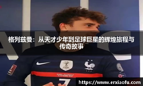 格列兹曼：从天才少年到足球巨星的辉煌旅程与传奇故事