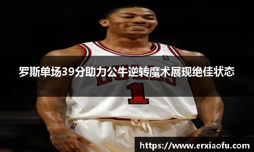 罗斯单场39分助力公牛逆转魔术展现绝佳状态