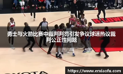 勇士与火箭比赛中裁判判罚引发争议球迷热议裁判公正性问题